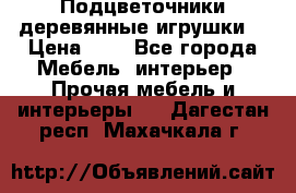 Подцветочники деревянные игрушки. › Цена ­ 1 - Все города Мебель, интерьер » Прочая мебель и интерьеры   . Дагестан респ.,Махачкала г.